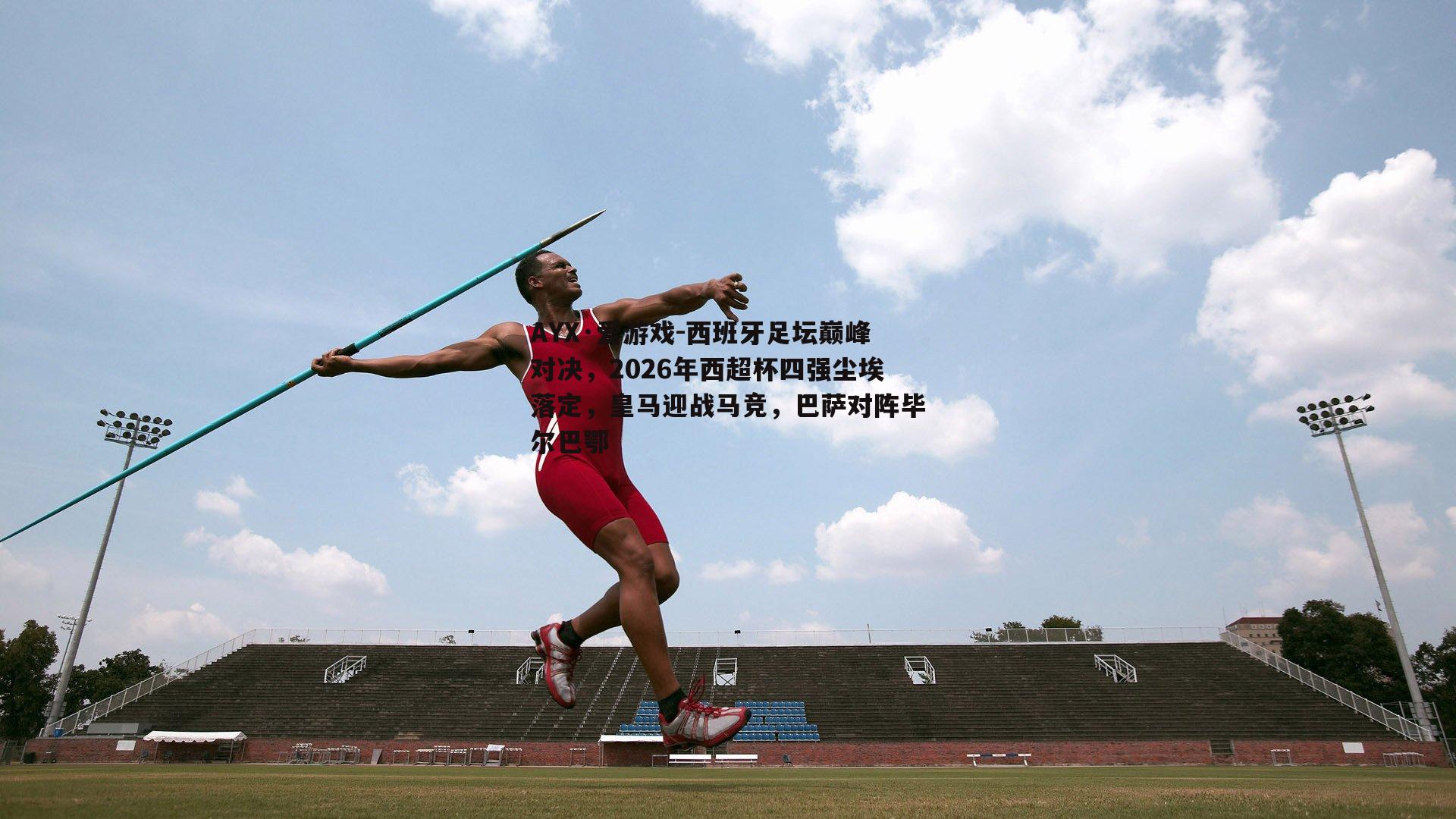 西班牙足坛巅峰对决，2026年西超杯四强尘埃落定，皇马迎战马竞，巴萨对阵毕尔巴鄂